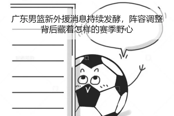 广东男篮新外援消息持续发酵，阵容调整背后藏着怎样的赛季野心